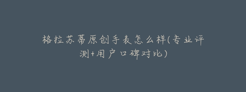 格拉苏蒂原创手表怎么样(专业评测+用户口碑对比)-名表号 格拉苏蒂原创手表怎么样(专业评测+用户口碑对比)