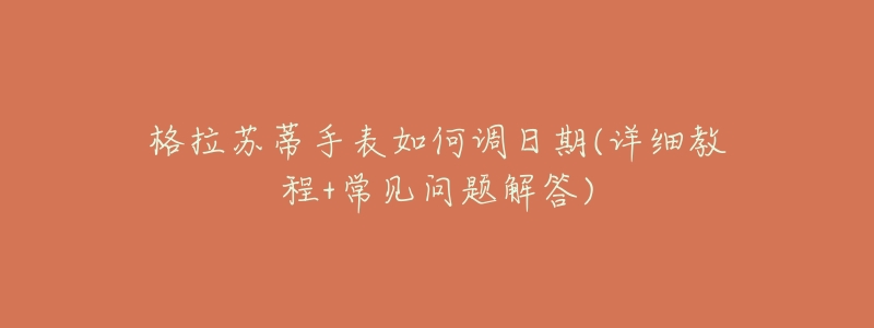 格拉苏蒂手表如何调日期(详细教程+常见问题解答)-名表号 格拉苏蒂手表如何调日期(详细教程+常见问题解答)