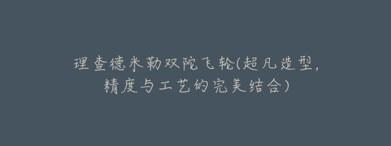 理查德米勒双陀飞轮(超凡造型,精度与工艺的完美结合)-名表号 理查德米勒双陀飞轮(超凡造型,精度与工艺的完美结合)