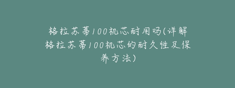 格拉苏蒂100机芯耐用吗(详解格拉苏蒂100机芯的耐久性及保养方法)