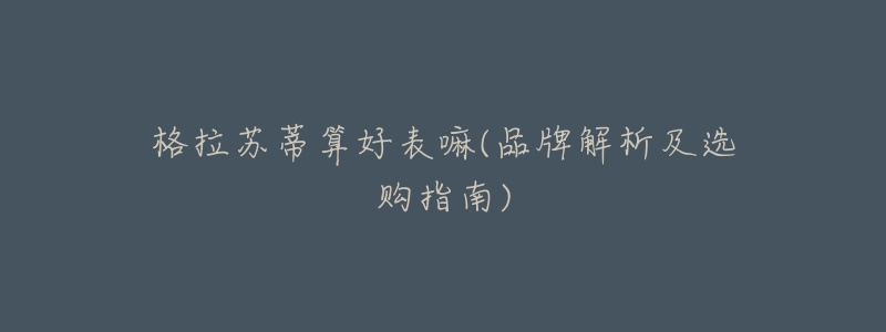 格拉苏蒂算好表嘛(品牌解析及选购指南)-名表号 格拉苏蒂算好表嘛(品牌解析及选购指南)