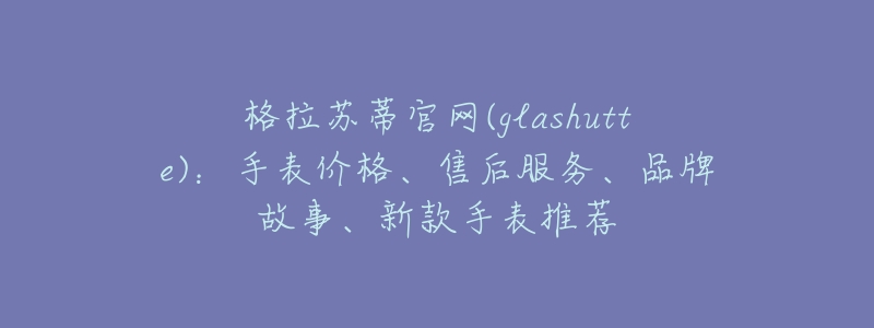 格拉苏蒂官网(glashutte):手表价格、售后服务、品牌故事、新款手表推荐-名表号 格拉苏蒂官网(glashutte):手表价格、售后服务、品牌故事、新款手表推荐