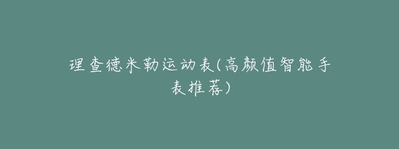 理查德米勒运动表(高颜值智能手表推荐)
