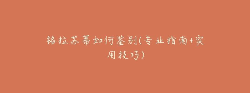 格拉苏蒂如何鉴别(专业指南+实用技巧)