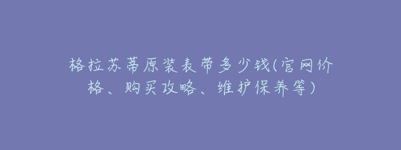 格拉苏蒂原装表带多少钱(官网价格、购买攻略、维护保养等)-名表号 格拉苏蒂原装表带多少钱(官网价格、购买攻略、维护保养等)