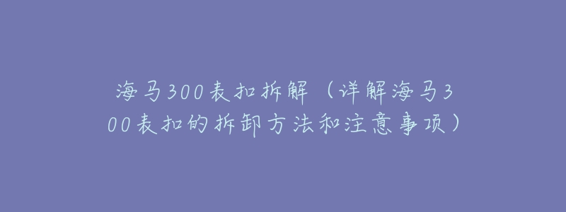 海马300表扣拆解(详解海马300表扣的拆卸方法和注意事项)-名表号 海马300表扣拆解(详解海马300表扣的拆卸方法和注意事项)