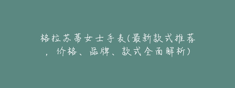 格拉苏蒂女士手表(最新款式推荐,价格、品牌、款式全面解析)-名表号 格拉苏蒂女士手表(最新款式推荐,价格、品牌、款式全面解析)