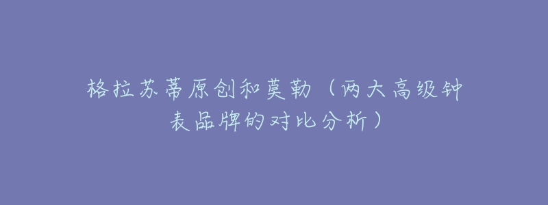 格拉苏蒂原创和莫勒（两大高级钟表品牌的对比分析）