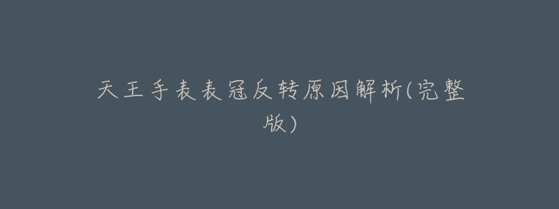 天王手表表冠反转原因解析(完整版)-名表号 天王手表表冠反转原因解析(完整版)