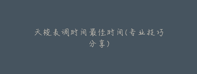 天梭表调时间最佳时间(专业技巧分享)-名表号 天梭表调时间最佳时间(专业技巧分享)
