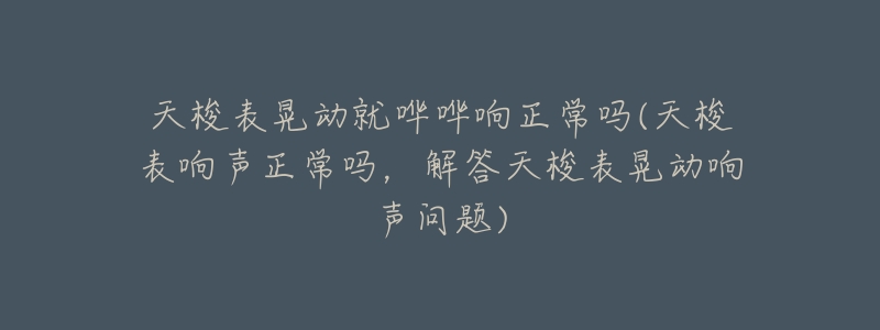 天梭表晃动就哗哗响正常吗(天梭表响声正常吗,解答天梭表晃动响声问题)-名表号 天梭表晃动就哗哗响正常吗(天梭表响声正常吗,解答天梭表晃动响声问题)