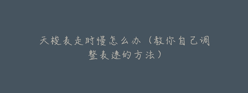 天梭表走时慢怎么办(教你自己调整表速的方法)-名表号 天梭表走时慢怎么办(教你自己调整表速的方法)