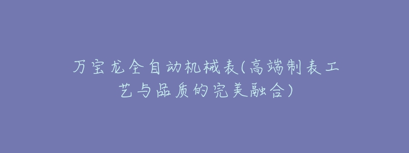 万宝龙全自动机械表(高端制表工艺与品质的完美融合)-名表号 万宝龙全自动机械表(高端制表工艺与品质的完美融合)