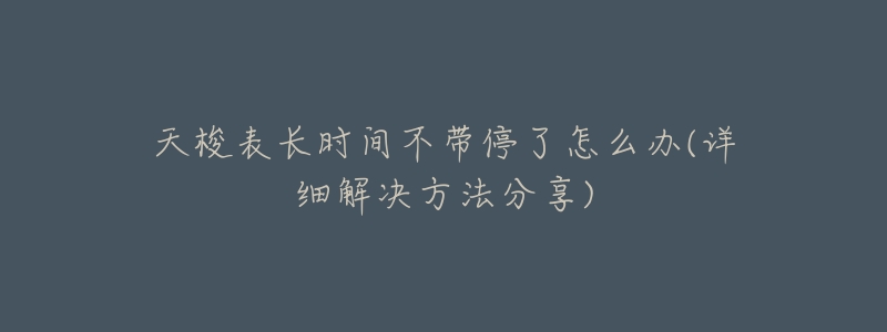 天梭表长时间不带停了怎么办(详细解决方法分享)-名表号 天梭表长时间不带停了怎么办(详细解决方法分享)