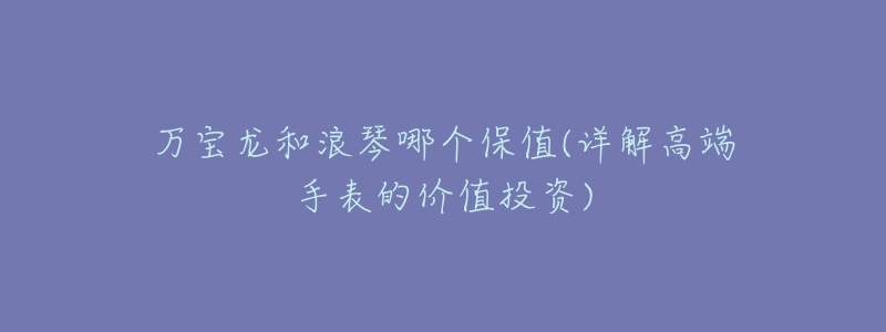 万宝龙和浪琴哪个保值(详解高端手表的价值投资)-名表号 万宝龙和浪琴哪个保值(详解高端手表的价值投资)