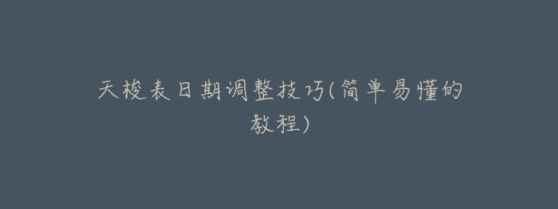 天梭表日期调整技巧(简单易懂的教程)-名表号 天梭表日期调整技巧(简单易懂的教程)