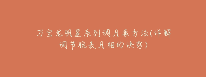 万宝龙明星系列调月象方法(详解调节腕表月相的诀窍)-名表号 万宝龙明星系列调月象方法(详解调节腕表月相的诀窍)