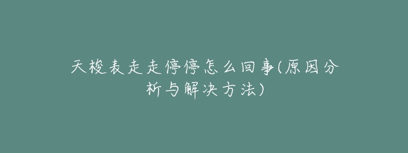 天梭表走走停停怎么回事(原因分析与解决方法)-名表号 天梭表走走停停怎么回事(原因分析与解决方法)
