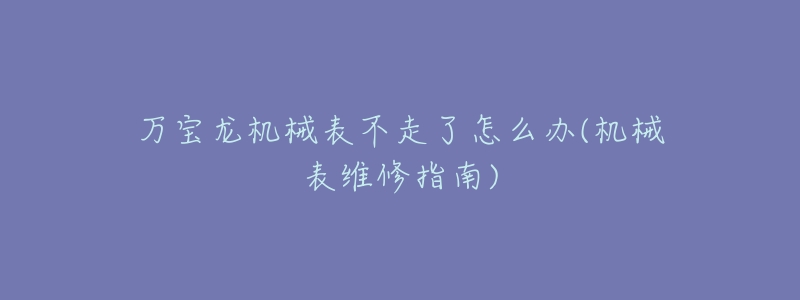 万宝龙机械表不走了怎么办(机械表维修指南)-名表号 万宝龙机械表不走了怎么办(机械表维修指南)