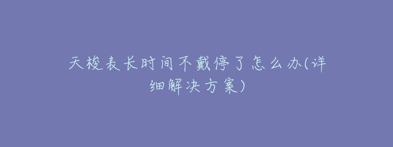 天梭表长时间不戴停了怎么办(详细解决方案)-名表号 天梭表长时间不戴停了怎么办(详细解决方案)