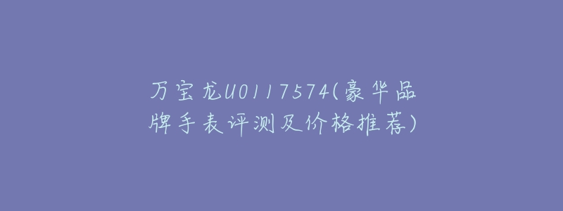 万宝龙U0117574(豪华品牌手表评测及价格推荐)-名表号 万宝龙U0117574(豪华品牌手表评测及价格推荐)