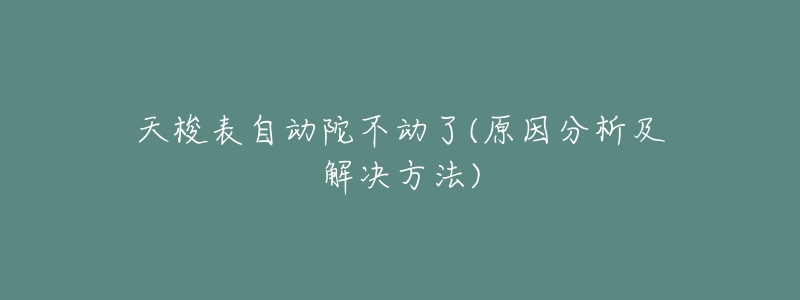 天梭表自动陀不动了(原因分析及解决方法)-名表号 天梭表自动陀不动了(原因分析及解决方法)