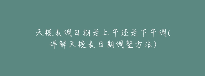 天梭表调日期是上午还是下午调(详解天梭表日期调整方法)-名表号 天梭表调日期是上午还是下午调(详解天梭表日期调整方法)