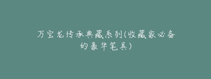 万宝龙传承典藏系列(收藏家必备的豪华笔具)-名表号 万宝龙传承典藏系列(收藏家必备的豪华笔具)