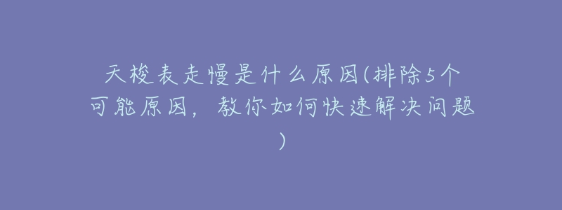 天梭表走慢是什么原因(排除5个可能原因,教你如何快速解决问题)-名表号 天梭表走慢是什么原因(排除5个可能原因,教你如何快速解决问题)