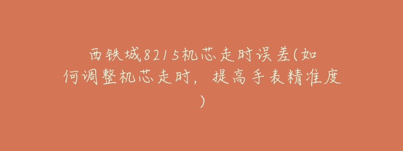 西铁城8215机芯走时误差(如何调整机芯走时,提高手表精准度)-名表号 西铁城8215机芯走时误差(如何调整机芯走时,提高手表精准度)