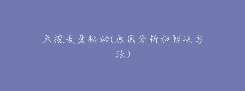 天梭表盘松动(原因分析和解决方法)