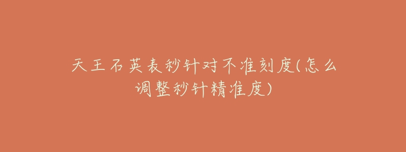 天王石英表秒针对不准刻度(怎么调整秒针精准度)-名表号 天王石英表秒针对不准刻度(怎么调整秒针精准度)