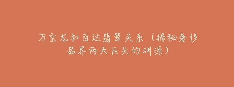 万宝龙和百达翡翠关系(揭秘奢侈品界两大巨头的渊源)-名表号 万宝龙和百达翡翠关系(揭秘奢侈品界两大巨头的渊源)