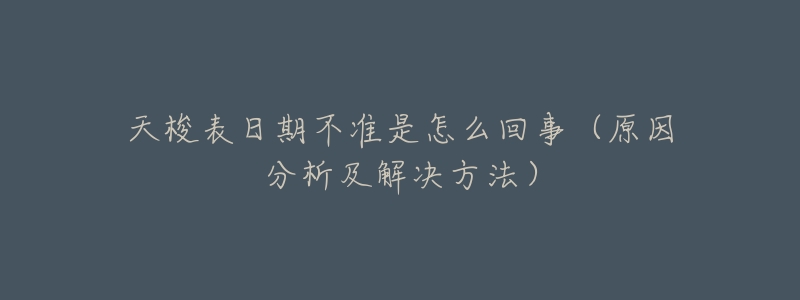 天梭表日期不准是怎么回事(原因分析及解决方法)-名表号 天梭表日期不准是怎么回事(原因分析及解决方法)