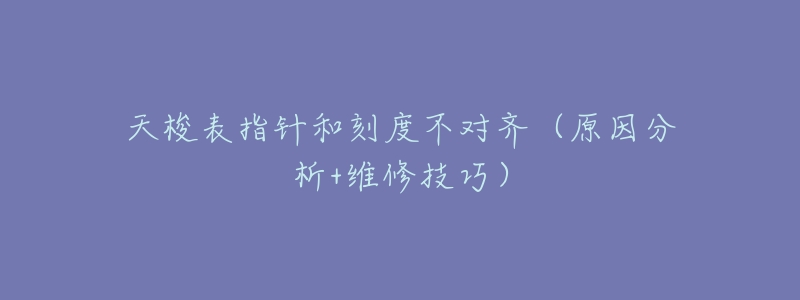 天梭表指针和刻度不对齐(原因分析+维修技巧)-名表号 天梭表指针和刻度不对齐(原因分析+维修技巧)