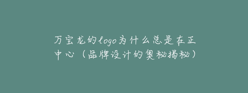 万宝龙的logo为什么总是在正中心(品牌设计的奥秘揭秘)-名表号 万宝龙的logo为什么总是在正中心(品牌设计的奥秘揭秘)