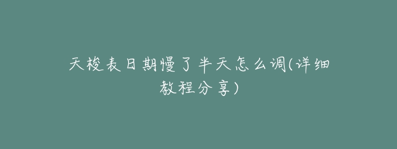 天梭表日期慢了半天怎么调(详细教程分享)-名表号 天梭表日期慢了半天怎么调(详细教程分享)