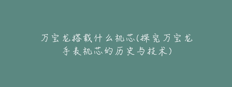万宝龙搭载什么机芯(探究万宝龙手表机芯的历史与技术)-名表号 万宝龙搭载什么机芯(探究万宝龙手表机芯的历史与技术)
