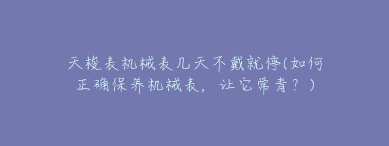 天梭表机械表几天不戴就停(如何正确保养机械表,让它常青?)-名表号 天梭表机械表几天不戴就停(如何正确保养机械表,让它常青?)