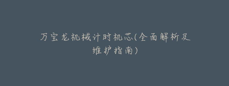 万宝龙机械计时机芯(全面解析及维护指南)-名表号 万宝龙机械计时机芯(全面解析及维护指南)