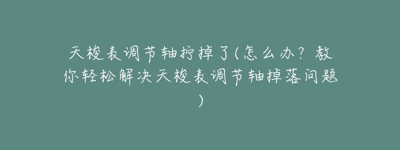 天梭表调节轴拧掉了(怎么办?教你轻松解决天梭表调节轴掉落问题)-名表号 天梭表调节轴拧掉了(怎么办?教你轻松解决天梭表调节轴掉落问题)