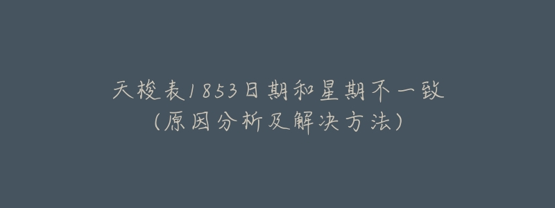 天梭表1853日期和星期不一致(原因分析及解决方法)-名表号 天梭表1853日期和星期不一致(原因分析及解决方法)