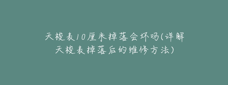 天梭表10厘米掉落会坏吗(详解天梭表掉落后的维修方法)-名表号 天梭表10厘米掉落会坏吗(详解天梭表掉落后的维修方法)