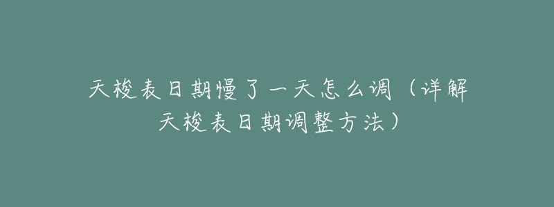 天梭表日期慢了一天怎么调(详解天梭表日期调整方法)-名表号 天梭表日期慢了一天怎么调(详解天梭表日期调整方法)