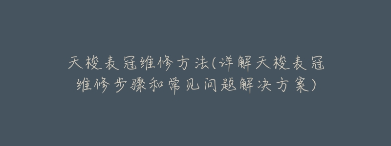 天梭表冠维修方法(详解天梭表冠维修步骤和常见问题解决方案)-名表号 天梭表冠维修方法(详解天梭表冠维修步骤和常见问题解决方案)