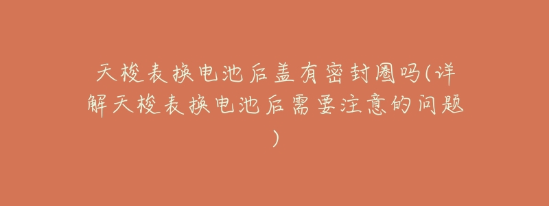 天梭表换电池后盖有密封圈吗(详解天梭表换电池后需要注意的问题)-名表号 天梭表换电池后盖有密封圈吗(详解天梭表换电池后需要注意的问题)