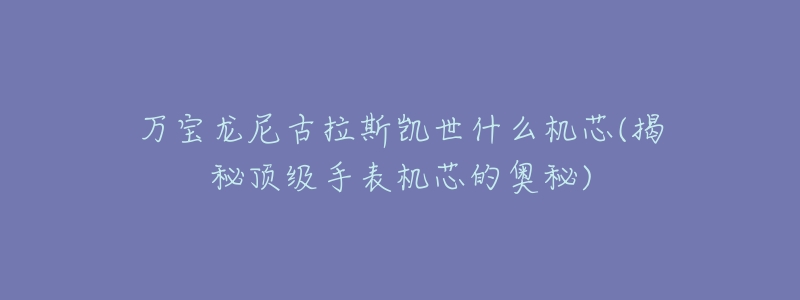 万宝龙尼古拉斯凯世什么机芯(揭秘顶级手表机芯的奥秘)-名表号 万宝龙尼古拉斯凯世什么机芯(揭秘顶级手表机芯的奥秘)