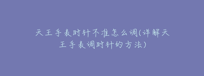 天王手表时针不准怎么调(详解天王手表调时针的方法)-名表号 天王手表时针不准怎么调(详解天王手表调时针的方法)