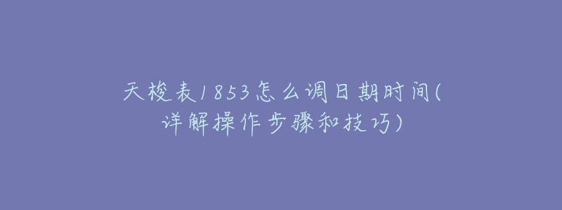 天梭表1853怎么调日期时间(详解操作步骤和技巧)-名表号 天梭表1853怎么调日期时间(详解操作步骤和技巧)