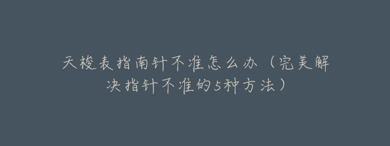天梭表指南针不准怎么办(完美解决指针不准的5种方法)-名表号 天梭表指南针不准怎么办(完美解决指针不准的5种方法)